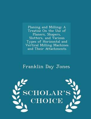 Planing and Milling: A Treatise on the Use of Planers, Shapers, Slotters, and Various Types of Horizontal and Vertical Milling Machines and Their Attachments - Scholar's Choice Edition