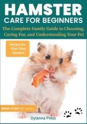 Hamster Care for Beginners: The Complete Family Guide to Choosing, Caring For, and Understanding Your Pet