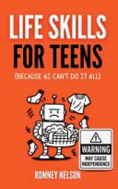 Life Skills for Teens - Because AI Can't Do It All: Essential Tools for Independence, Confidence and Success After High School Travel, Budgeting & Money, Housing & Accommodation, Cooking, Home Maintenance and Much More!