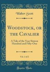Woodstock, or the Cavalier, Vol. 1 of 2: A Tale of the Year Sixteen Hundred and Fifty-One (Classic Reprint)