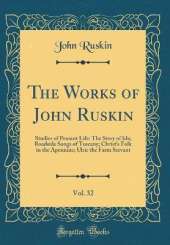 The Works of John Ruskin, Vol. 32: Studies of Peasant Life: The Story of Ida; Roadside Songs of Tuscany; Christ's Folk in the Apennine; Ulric the Farm Servant (Classic Reprint)