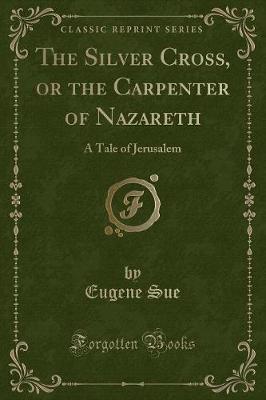 The Silver Cross, or the Carpenter of Nazareth: A Tale of Jerusalem (Classic Reprint)