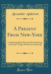 A Present From New-York: Containing Many Pictures Worth Seeing, and Some Things Worth Remembering (Classic Reprint)