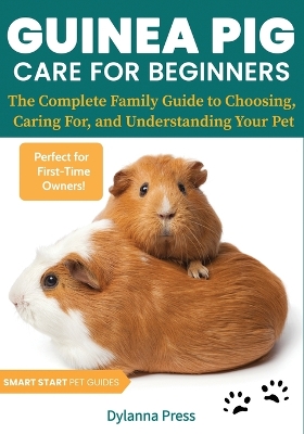 Guinea Pig Care for Beginners: The Complete Family Guide to Choosing, Caring For, and Understanding Your Pet