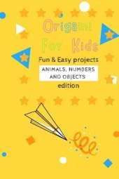 Origami For Kids: Fun & Easy Projects Animals, Numbers and Objects Edition!