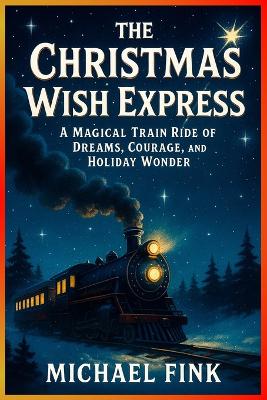 The Christmas Wish Express: A Magical Train Ride of Dreams, Courage, and Holiday Wonder