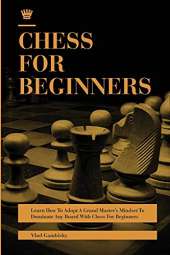Chess for Beginners: Learn How To Adopt A Grand Master's Mindset To Dominate Any Board With Chess For Beginners