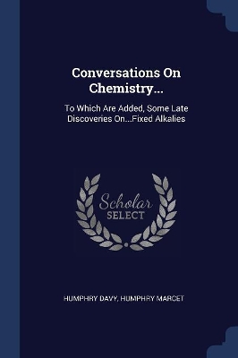 Conversations On Chemistry...: To Which Are Added, Some Late Discoveries On...Fixed Alkalies