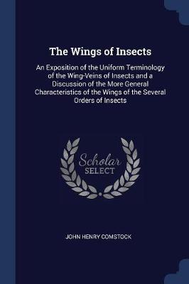 The Wings of Insects: An Exposition of the Uniform Terminology of the Wing-Veins of Insects and a Discussion of the More General Characteristics of the Wings of the Several Orders of Insects