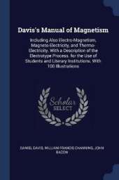 Davis's Manual of Magnetism: Including Also Electro-Magnetism, Magneto-Electricity, and Thermo-Electricity. with a Description of the Electrotype Process. for the Use of Students and Literary Institutions. with 100 Illustrations