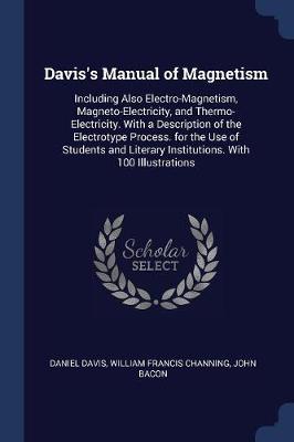 Davis's Manual of Magnetism: Including Also Electro-Magnetism, Magneto-Electricity, and Thermo-Electricity. with a Description of the Electrotype Process. for the Use of Students and Literary Institutions. with 100 Illustrations