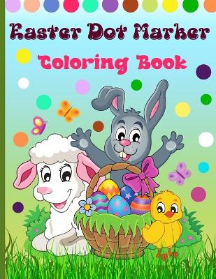 Easter Dot Marker Coloring Book: Do a Dot Activity Book for Kids With Easy Guided Big Dots, Perfect Dot Markers Activity Book for ... Kids, Children, Preschooler and Kindergarten