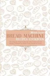 Bread Machine Recipes Cookbook: The Step by Step Cookbook with Foolproof and Healthy Recipes to Make Tasty Bread at Home