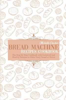 Bread Machine Recipes Cookbook: The Step by Step Cookbook with Foolproof and Healthy Recipes to Make Tasty Bread at Home