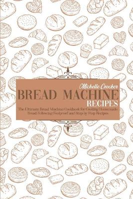 Bread Machine Recipes: The Ultimate Bread Machine Cookbook for Cooking Homemade Bread Following Foolproof and Step by Step Recipes