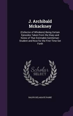 J. Archibald McKackney: (Collector of Whiskers) Being Certain Episodes Taken from the Diary and Notes of That Estimable Gentleman-Student and Now for the First Time Set Forth