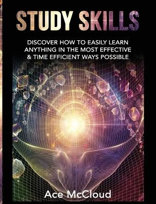 Study Skills: Discover How To Easily Learn Anything In The Most Effective & Time Efficient Ways Possible