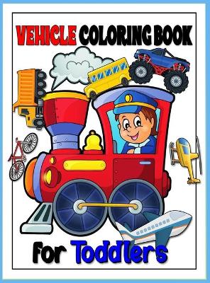 Vehicle Toddler Coloring Book: Monster Truck & Cars coloring book, Train Coloring Book, Construction Truck, Excavator Book, Garbage Truck Coloring Book, Airplane Coloring Book
