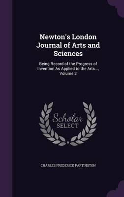Newton's London Journal of Arts and Sciences: Being Record of the Progress of Invention as Applied to the Arts..., Volume 3