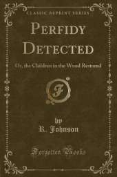 Perfidy Detected: Or, the Children in the Wood Restored (Classic Reprint)