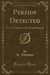 Perfidy Detected: Or, the Children in the Wood Restored (Classic Reprint)