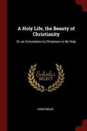 A Holy Life, the Beauty of Christianity: Or, an Exhortation to Christians to Be Holy