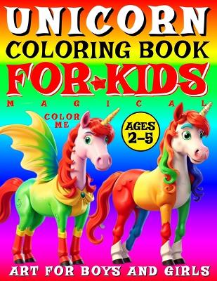 Magical Unicorn Coloring Book for Kids - Color Me - Art for Boys and Girls: 50 Pages of Creative Booklet as Part of Early Learning for Children Ages 2-5 Shapes and Colors as a Child's Artistic Works