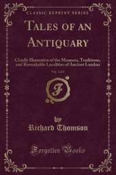 Tales of an Antiquary, Vol. 1 of 3: Chiefly Illustrative of the Manners, Traditions, and Remarkable Localities of Ancient London (Classic Reprint)