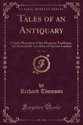 Tales of an Antiquary, Vol. 1 of 3: Chiefly Illustrative of the Manners, Traditions, and Remarkable Localities of Ancient London (Classic Reprint)