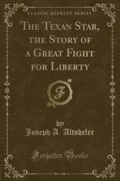 The Texan Star, the Story of a Great Fight for Liberty (Classic Reprint)