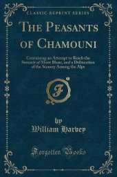 The Peasants of Chamouni: Containing an Attempt to Reach the Summit of Mont Blanc, and a Delineation of the Scenery Among the Alps (Classic Reprint)