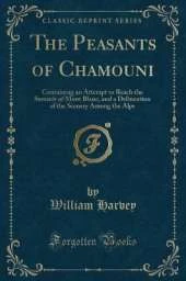 The Peasants of Chamouni: Containing an Attempt to Reach the Summit of Mont Blanc, and a Delineation of the Scenery Among the Alps (Classic Reprint)
