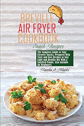 Breville Air Fryer Cookbook: The Complete Guide to Your Favorite Snacks, Prepared With Tasty and Easy Recipes to Stay Light and Healthy But With a Satisfied Palate. Also Suitable for Beginners