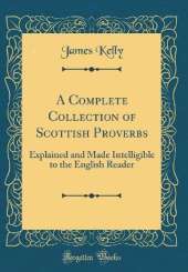 A Complete Collection of Scottish Proverbs: Explained and Made Intelligible to the English Reader (Classic Reprint)