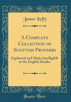 A Complete Collection of Scottish Proverbs: Explained and Made Intelligible to the English Reader (Classic Reprint)