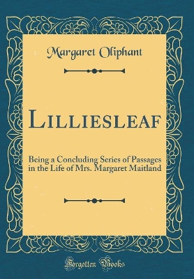 Lilliesleaf: Being a Concluding Series of Passages in the Life of Mrs. Margaret Maitland (Classic Reprint)
