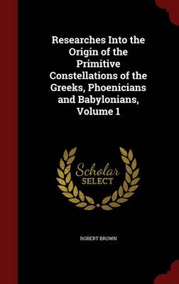 Researches Into the Origin of the Primitive Constellations of the Greeks, Phoenicians and Babylonians; Volume 1