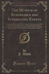 The Museum of Remarkable and Interesting Events, Vol. 1: Containing Historical and Other Accounts of Adventures, Incidents of Travels and Voyages, Scenes of Peril, and Escapes, Military Achievements, Eocentric Personages, Noble Examples of Fortitude and P