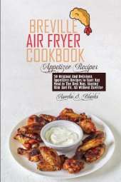 Breville Air Fryer Cookbook: 50 Original And Delicious Appetizers Recipes to Start Any Meal in The Best Way, Staying Slim And Fit. All Without Exercise
