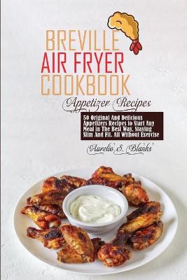 Breville Air Fryer Cookbook: 50 Original And Delicious Appetizers Recipes to Start Any Meal in The Best Way, Staying Slim And Fit. All Without Exercise