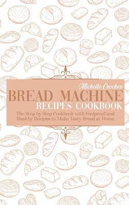 Bread Machine Recipes Cookbook: The Step by Step Cookbook with Foolproof and Healthy Recipes to Make Tasty Bread at Home
