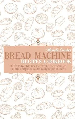 Bread Machine Recipes Cookbook: The Step by Step Cookbook with Foolproof and Healthy Recipes to Make Tasty Bread at Home