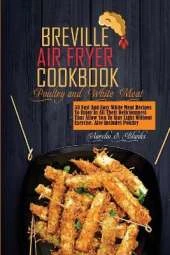 Breville Air Fryer Recipes: 50 Fast And Easy White Meat Recipes To Enjoy In All Their Deliciousness That Allow You To Stay Light Without Exercise. Also Includes Poultry