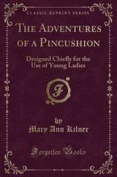 The Adventures of a Pincushion: Designed Chiefly for the Use of Young Ladies (Classic Reprint)