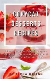 Copycat Desserts Recipes: 55 Recipes of Tasty Desserts, Quick and Easy to Prepare at Home Even if You are not a Gourmet Chef