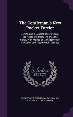 The Gentleman's New Pocket Farrier: Comprising a General Description of the Noble and Useful Animal, the Horse, with Modes of Management in All Cases, and Treatment in Disease