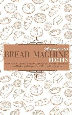 Bread Machine Recipes: The Ultimate Bread Machine Cookbook for Cooking Homemade Bread Following Foolproof and Step by Step Recipes