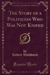 The Story of a Politician Who Was Not Knifed (Classic Reprint)