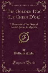 The Golden Dog (Le Chien D'or): A Romance of the Days of Louis Quinze in Quebec (Classic Reprint)