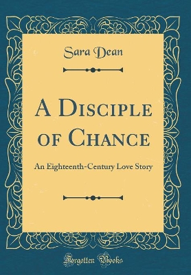 A Disciple of Chance: An Eighteenth-Century Love Story (Classic Reprint)